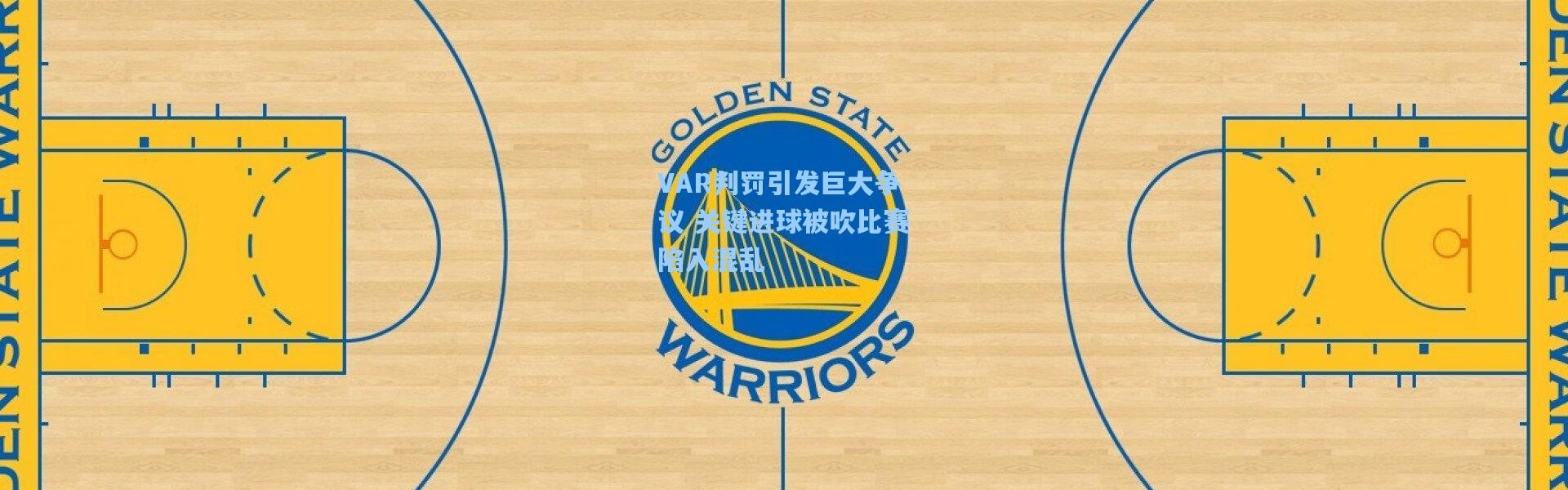 VAR判罚引发巨大争议 关键进球被吹比赛陷入混乱