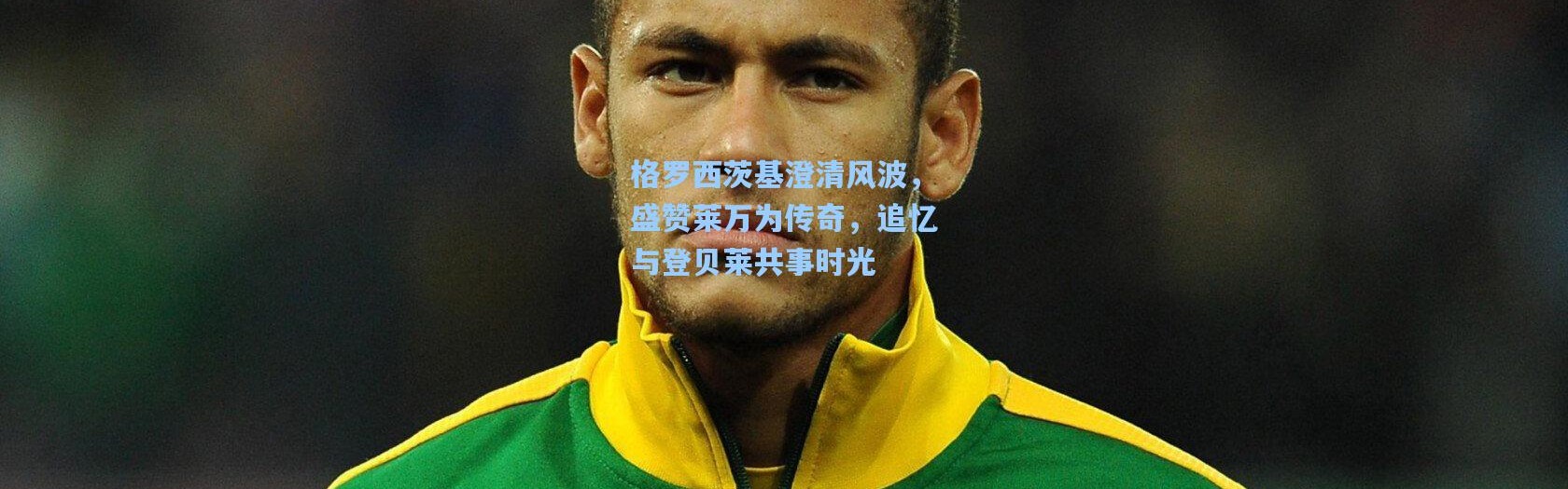 格罗西茨基澄清风波，盛赞莱万为传奇，追忆与登贝莱共事时光