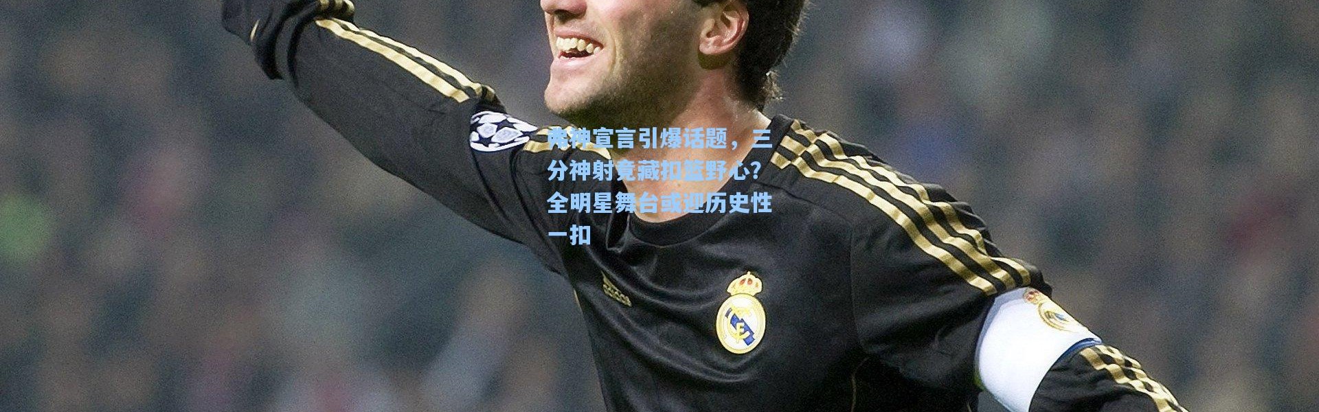 弗神宣言引爆话题，三分神射竟藏扣篮野心？全明星舞台或迎历史性一扣