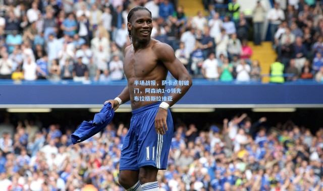 半场战报，萨卡点射破门，阿森纳1-0领先布拉格斯拉维亚