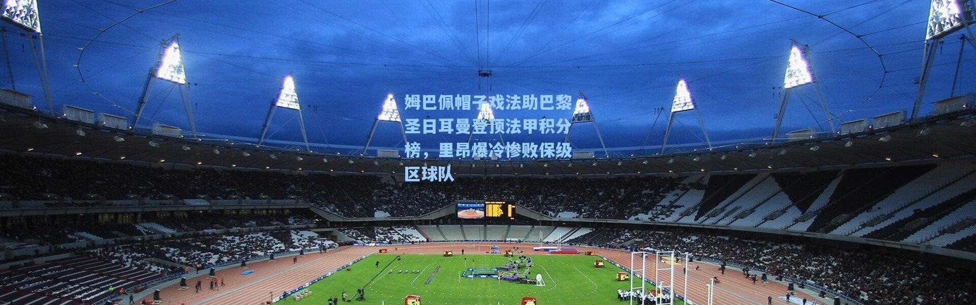 姆巴佩帽子戏法助巴黎圣日耳曼登顶法甲积分榜，里昂爆冷惨败保级区球队