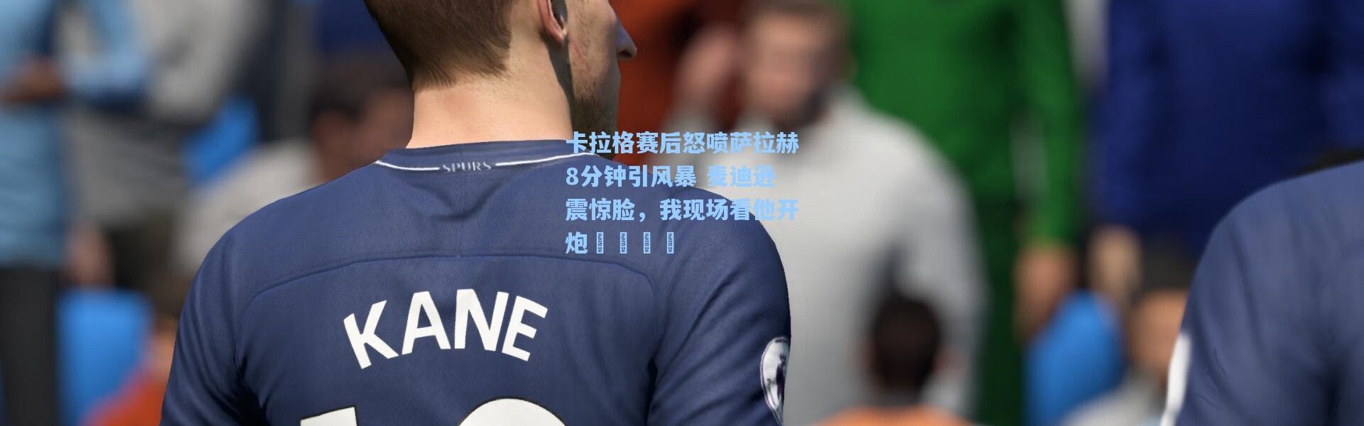 卡拉格赛后怒喷萨拉赫8分钟引风暴 麦迪逊震惊脸，我现场看他开炮😂