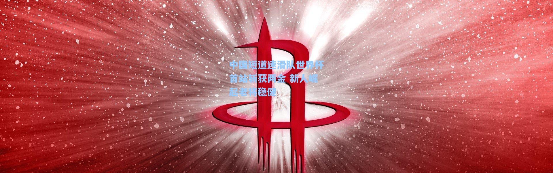 中国短道速滑队世界杯首站斩获两金 新人崛起老将稳健