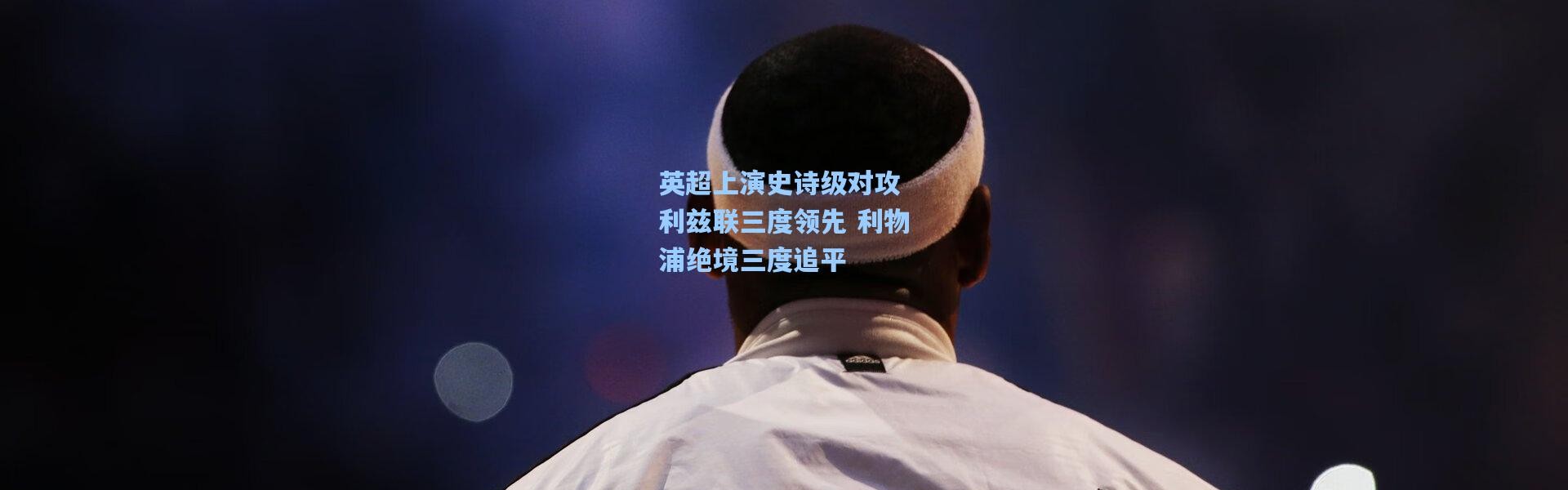 英超上演史诗级对攻 利兹联三度领先 利物浦绝境三度追平