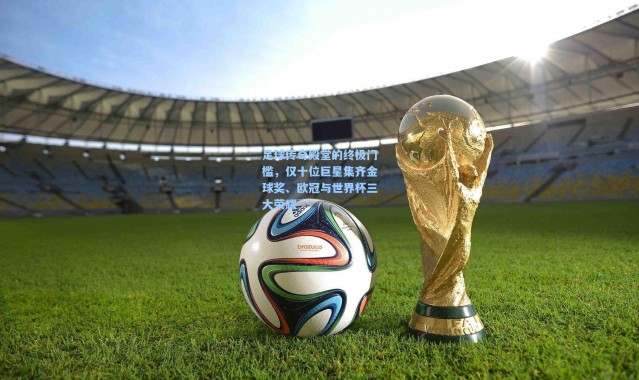 足球传奇殿堂的终极门槛，仅十位巨星集齐金球奖、欧冠与世界杯三大荣耀