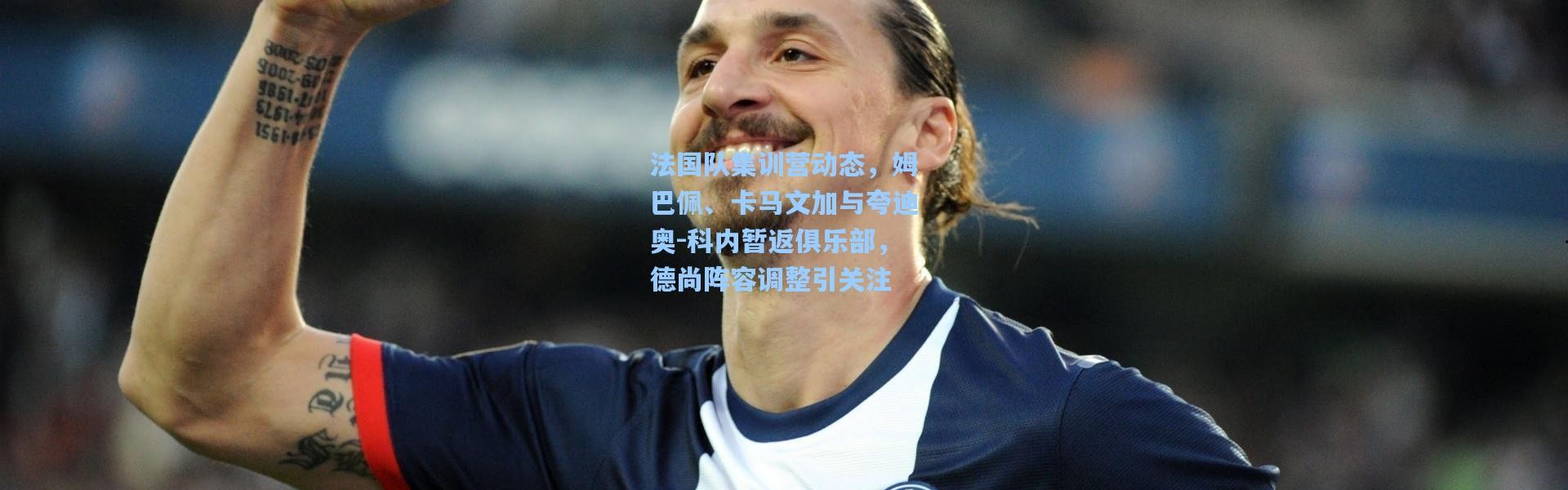 法国队集训营动态，姆巴佩、卡马文加与夸迪奥-科内暂返俱乐部，德尚阵容调整引关注