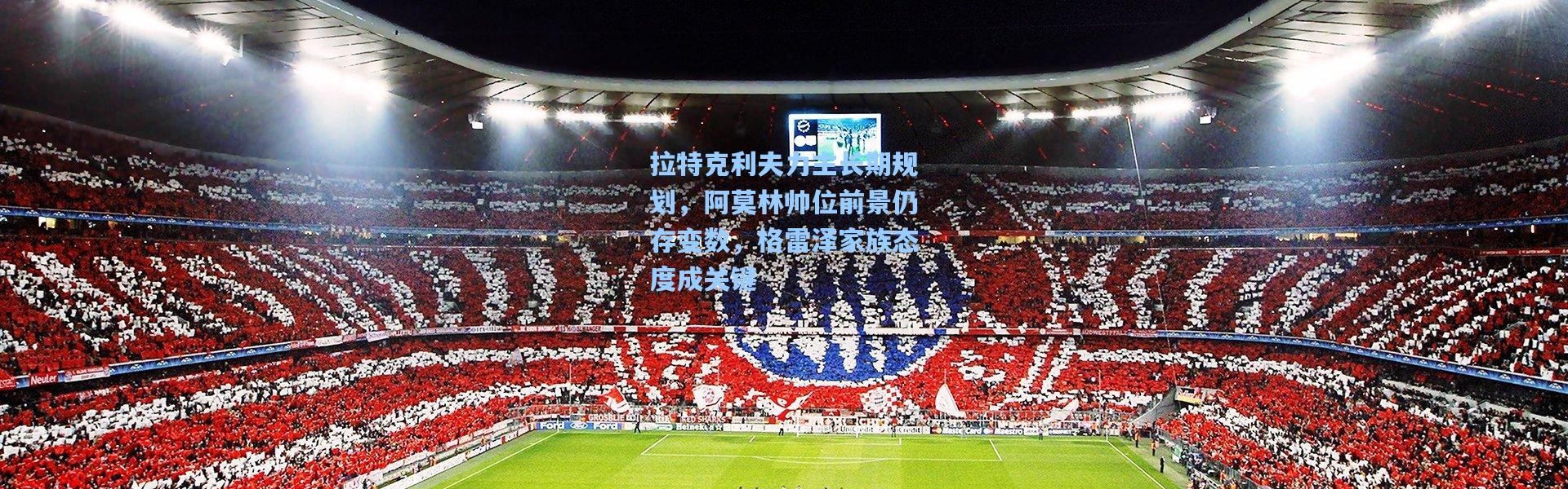 拉特克利夫力主长期规划，阿莫林帅位前景仍存变数，格雷泽家族态度成关键