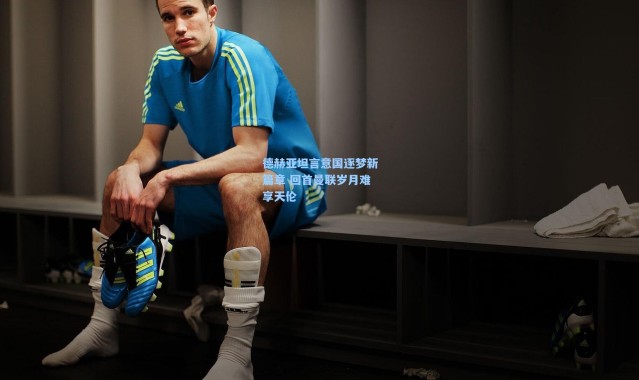 德赫亚坦言意国逐梦新篇章 回首曼联岁月难享天伦