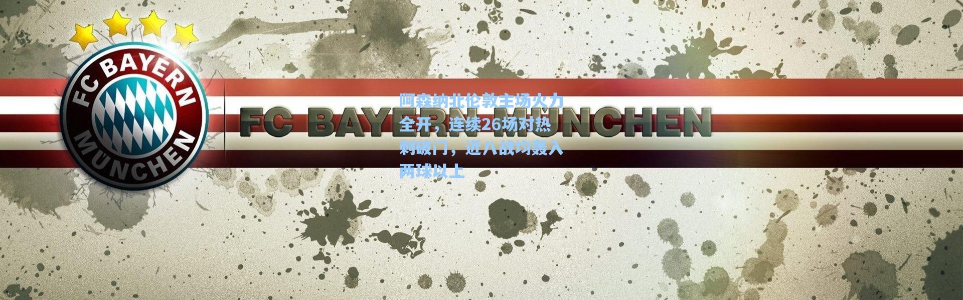 阿森纳北伦敦主场火力全开，连续26场对热刺破门，近八战均轰入两球以上