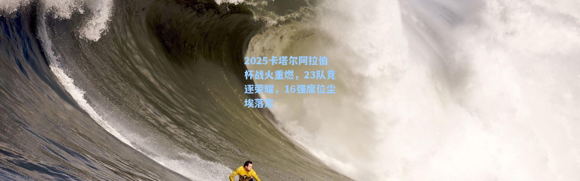 2025卡塔尔阿拉伯杯战火重燃，23队竞逐荣耀，16强席位尘埃落定