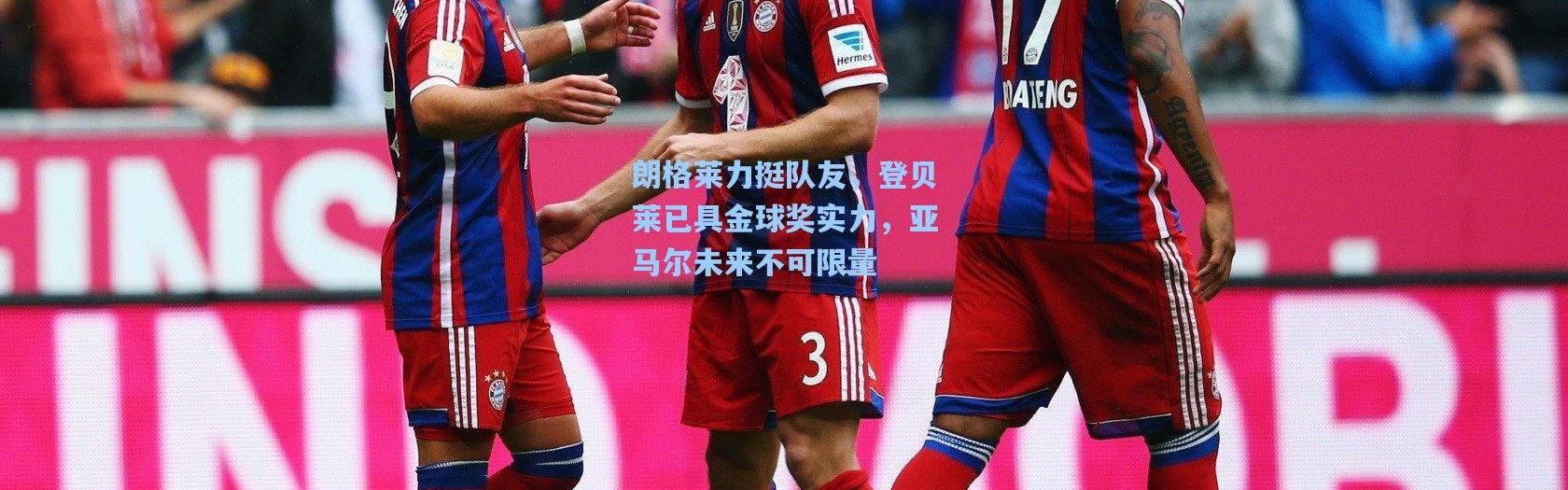 朗格莱力挺队友，登贝莱已具金球奖实力，亚马尔未来不可限量