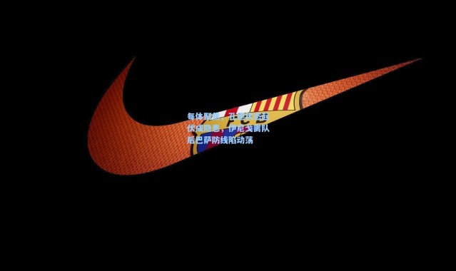 每体聚焦，孔德状态起伏成隐患，伊尼戈离队后巴萨防线陷动荡