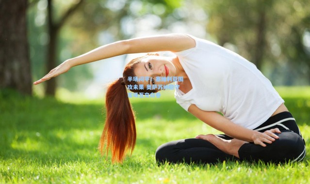 半场闷平！塞维利亚围攻未果 奥萨苏纳稳守客场互交白卷