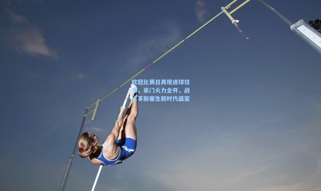 欧冠比赛日再现进球狂潮，豪门火力全开，战术革新催生新时代盛宴