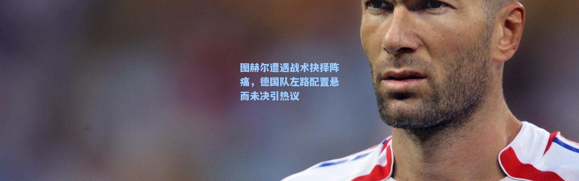 图赫尔遭遇战术抉择阵痛，德国队左路配置悬而未决引热议
