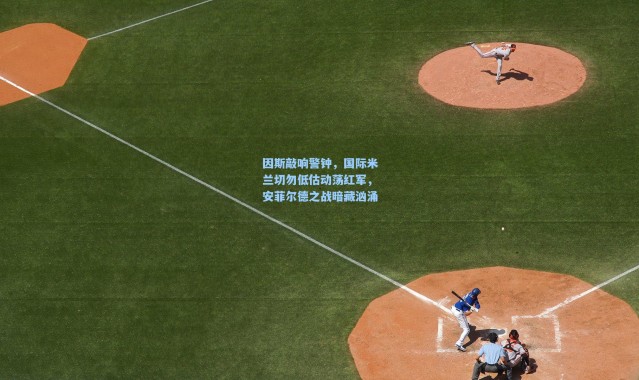 因斯敲响警钟，国际米兰切勿低估动荡红军，安菲尔德之战暗藏汹涌