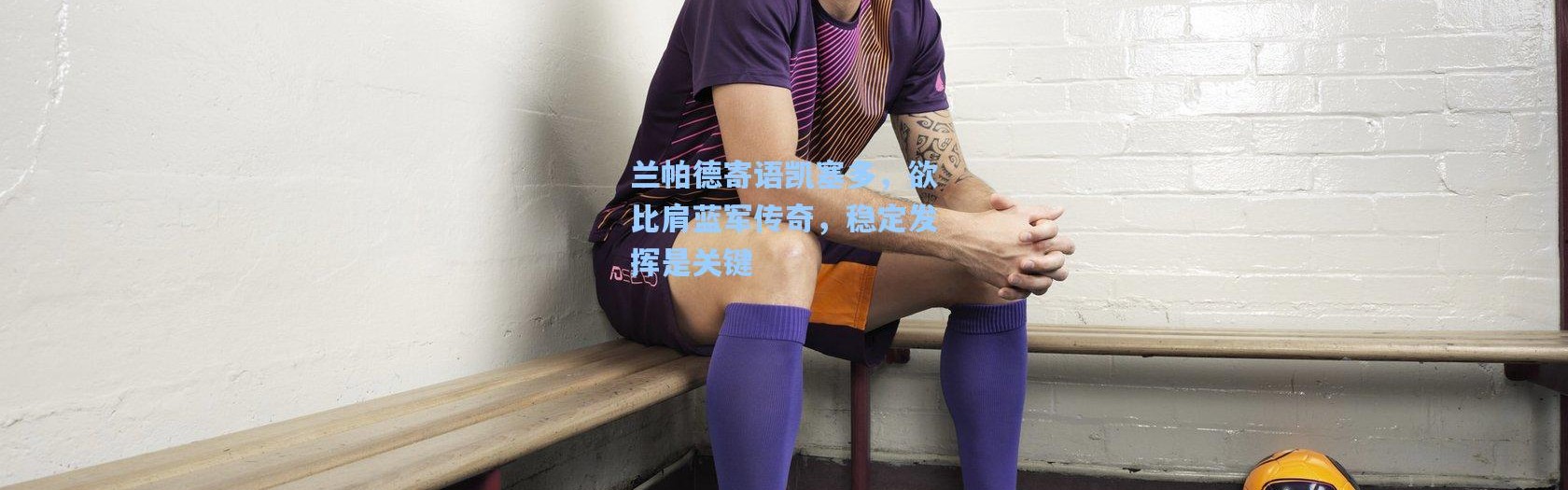 兰帕德寄语凯塞多，欲比肩蓝军传奇，稳定发挥是关键