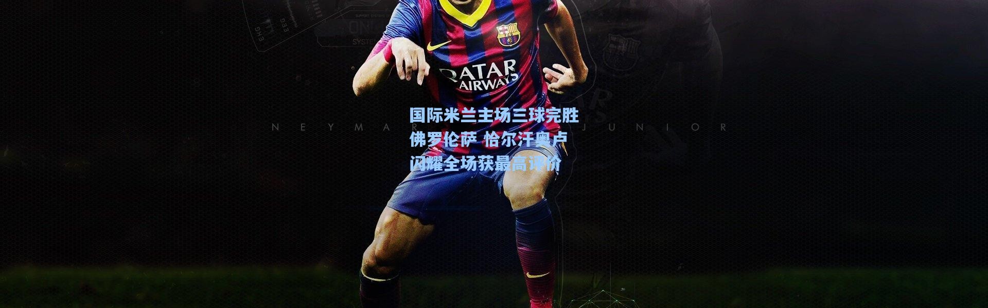 国际米兰主场三球完胜佛罗伦萨 恰尔汗奥卢闪耀全场获最高评价