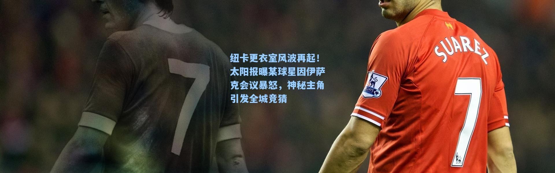 纽卡更衣室风波再起！太阳报曝某球星因伊萨克会议暴怒，神秘主角引发全城竞猜