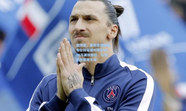 德天空，多特蒙德拒绝布伦特福德对拜尔4500万英镑报价，认为固定费用不足