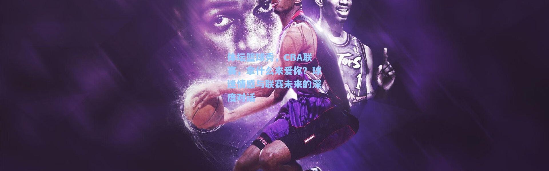 体坛篮球秀，CBA联赛，拿什么来爱你？球迷情感与联赛未来的深度对话