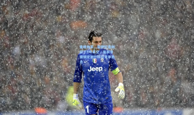 曼晚独家，霍伊伦告别留下9号真空，曼联寻锋锁定谢什科引竞争悬念