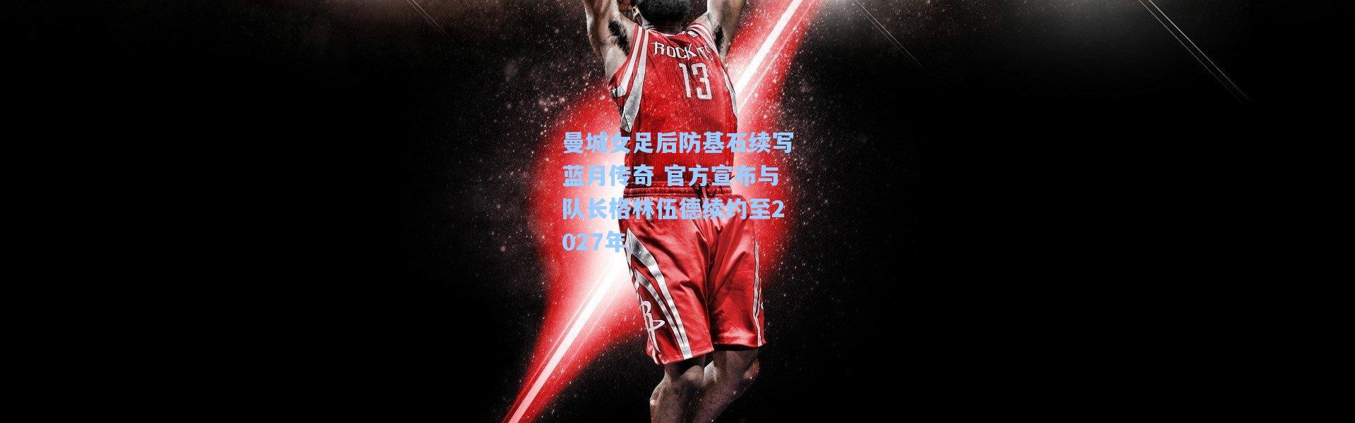 曼城女足后防基石续写蓝月传奇 官方宣布与队长格林伍德续约至2027年