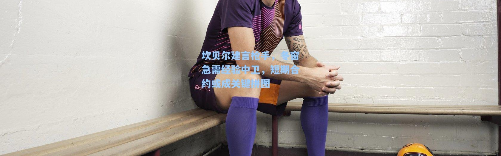 坎贝尔建言枪手，冬窗急需经验中卫，短期合约或成关键拼图