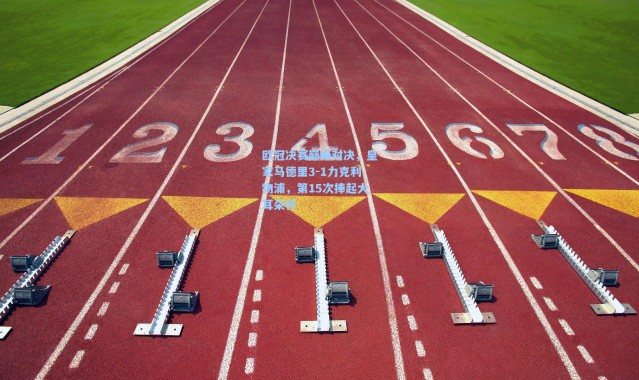 欧冠决赛巅峰对决，皇家马德里3-1力克利物浦，第15次捧起大耳朵杯