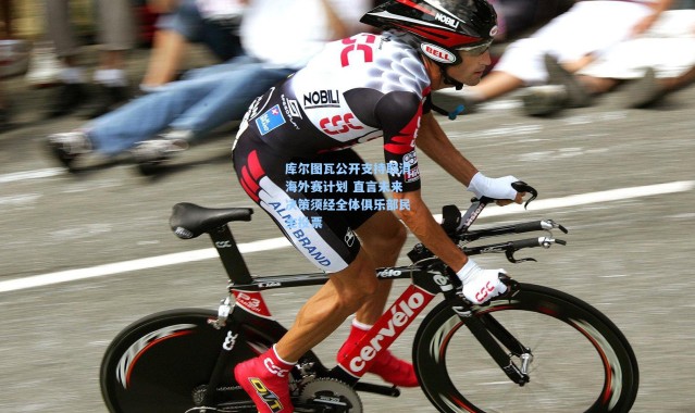 库尔图瓦公开支持取消海外赛计划 直言未来决策须经全体俱乐部民主投票