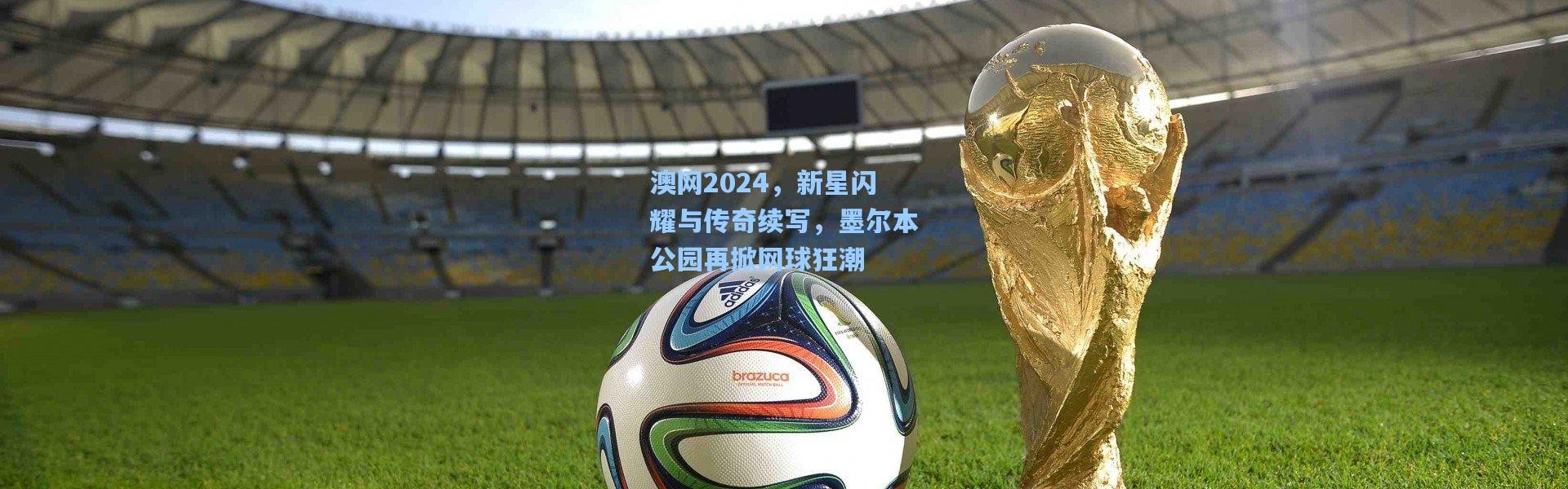 澳网2024，新星闪耀与传奇续写，墨尔本公园再掀网球狂潮