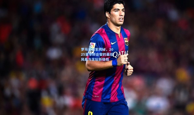 罗马诺独家揭秘，2025夏季转会窗的幕后风暴与足坛新格局