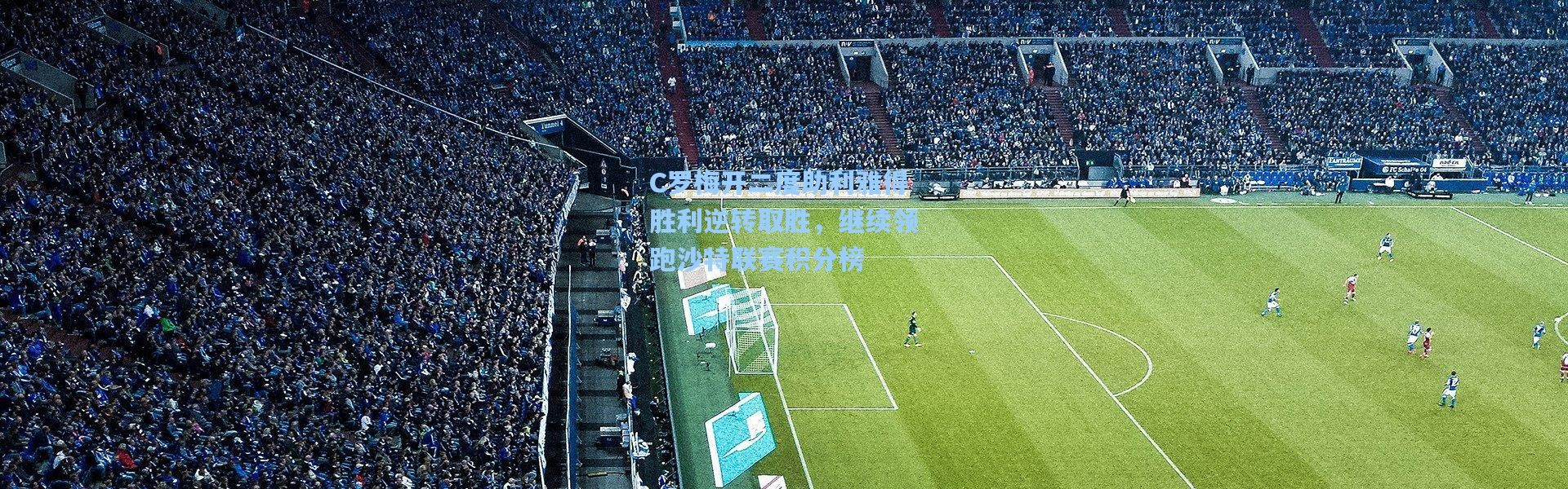 C罗梅开二度助利雅得胜利逆转取胜，继续领跑沙特联赛积分榜