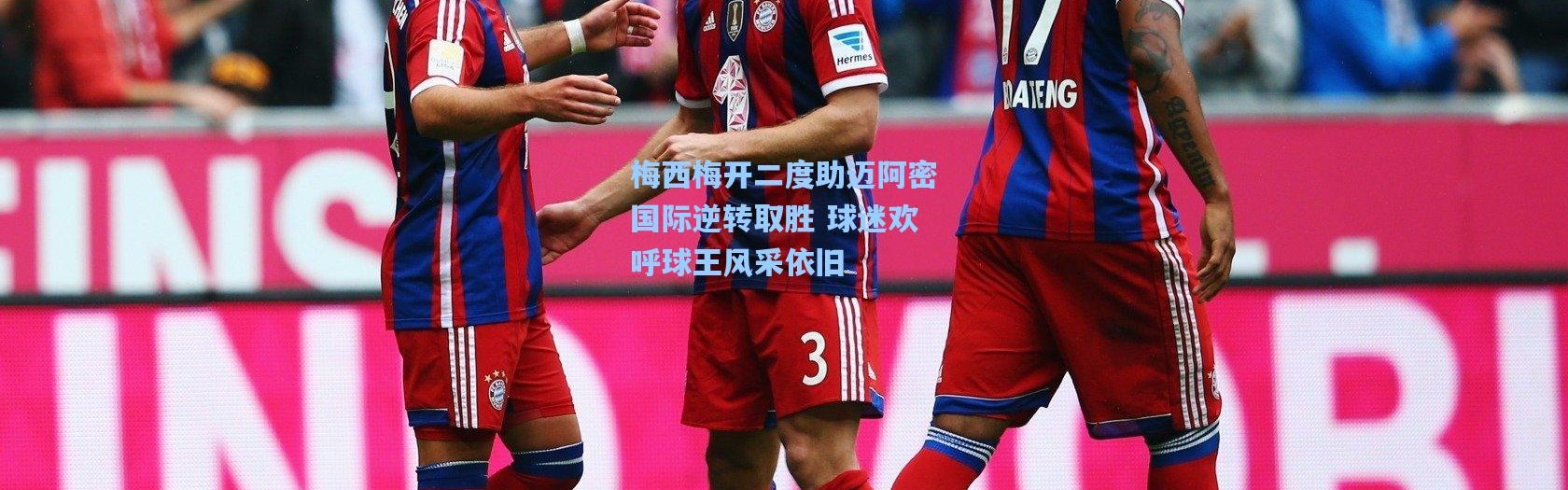 梅西梅开二度助迈阿密国际逆转取胜 球迷欢呼球王风采依旧