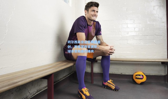 切尔西商业运营再遭重创，首席营收官离职，球衣赞助商仍裸奔