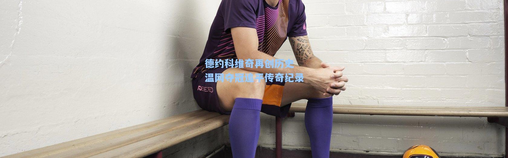 德约科维奇再创历史 温网夺冠追平传奇纪录