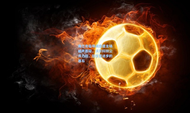 弗兰克临场调度遭主场嘘声质疑，沃尔科特公开力挺，信任是进步的基石