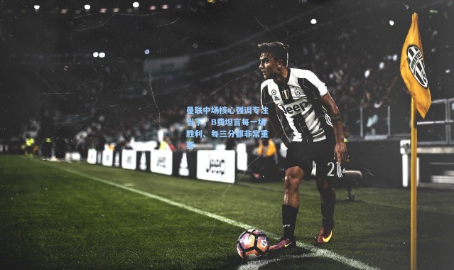 曼联中场核心强调专注当下，B费坦言每一场胜利、每三分都非常重要