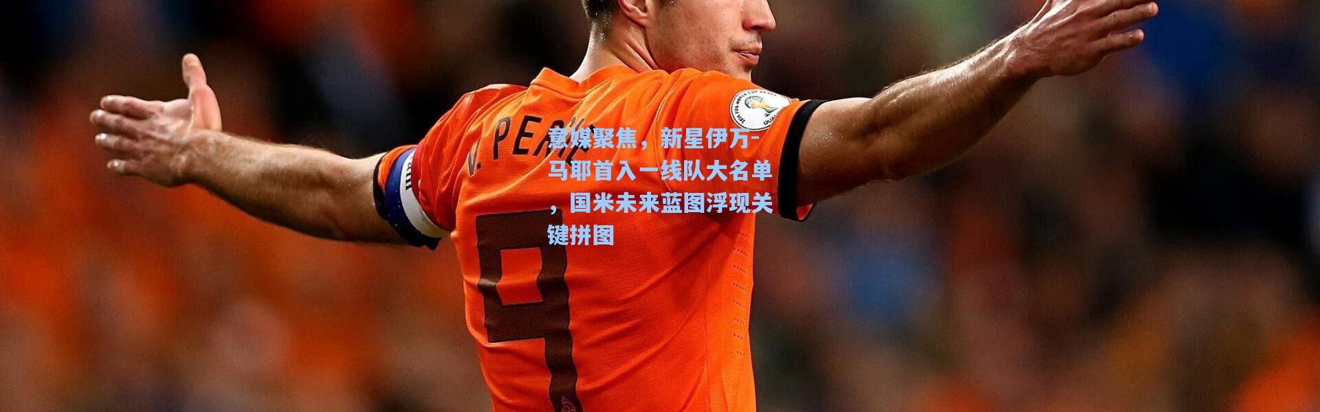 意媒聚焦，新星伊万-马耶首入一线队大名单，国米未来蓝图浮现关键拼图
