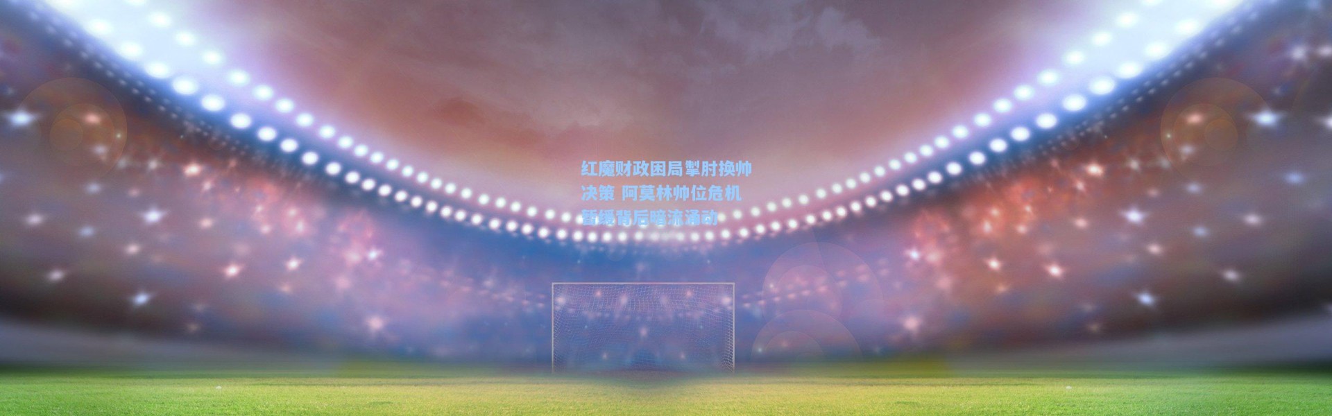 红魔财政困局掣肘换帅决策 阿莫林帅位危机暂缓背后暗流涌动