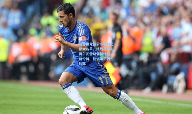 马德里竞技公布客战巴萨大名单，格列兹曼与阿尔瓦雷斯领衔锋线，略伦特、勒诺尔芒因伤缺阵