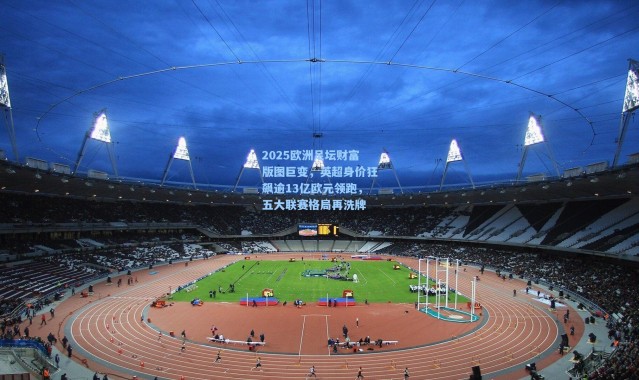 2025欧洲足坛财富版图巨变，英超身价狂飙逾13亿欧元领跑，五大联赛格局再洗牌