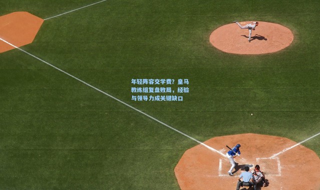 年轻阵容交学费？皇马教练组复盘败局，经验与领导力成关键缺口