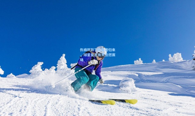 伤病阴影下的王者归来,球星复出首秀点燃赛场