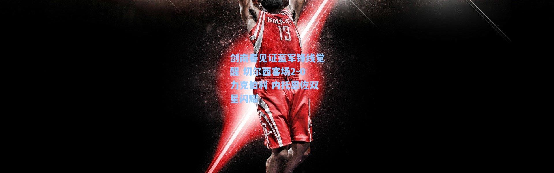 剑南春见证蓝军锋线觉醒 切尔西客场2-0力克伯利 内托恩佐双星闪耀