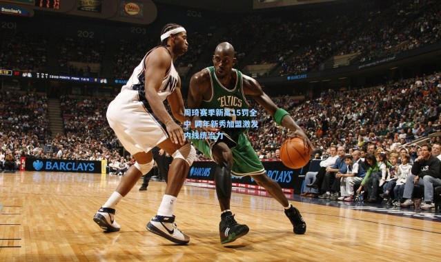 周琦赛季新高15罚全中 同年新秀加盟激发内线统治力