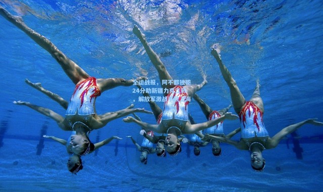 全运战报，阿不都独揽24分助新疆力克江苏，解放军激战不敌上海