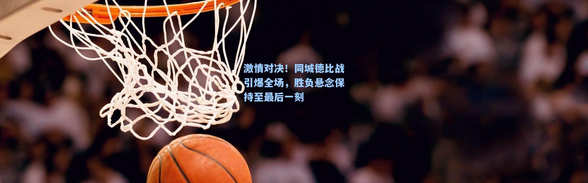 激情对决！同城德比战引爆全场，胜负悬念保持至最后一刻