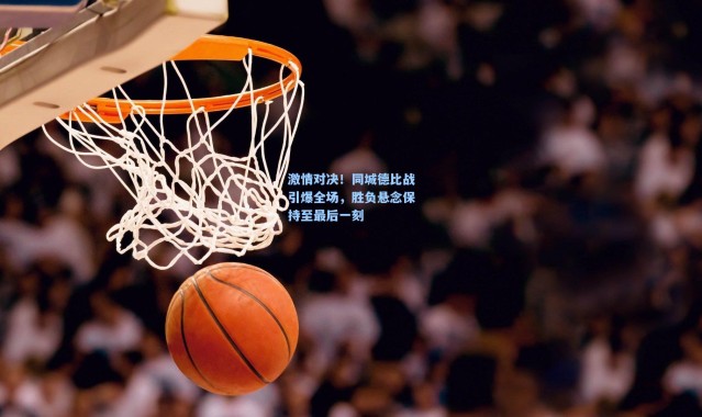 激情对决！同城德比战引爆全场，胜负悬念保持至最后一刻