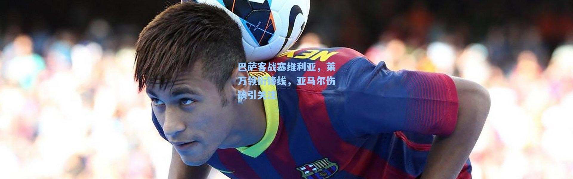 巴萨客战塞维利亚，莱万领衔锋线，亚马尔伤缺引关注